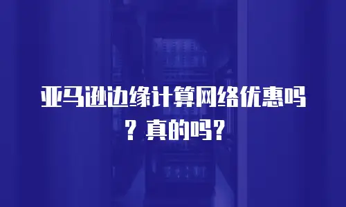 亚马逊边缘计算网络优惠吗？真的吗？
