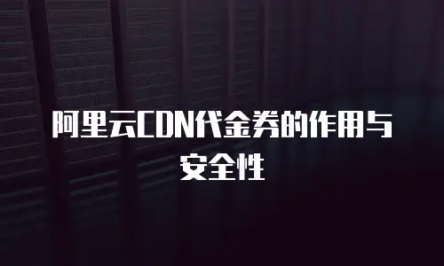 阿里云CDN代金券的作用与安全性
