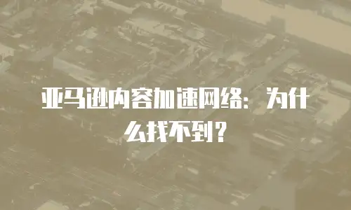 亚马逊内容加速网络：为什么找不到？