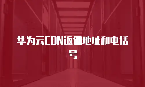 华为云CDN返佣地址和电话号