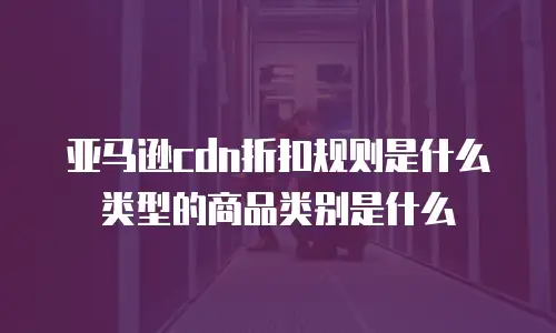 亚马逊cdn折扣规则是什么类型的商品类别是什么