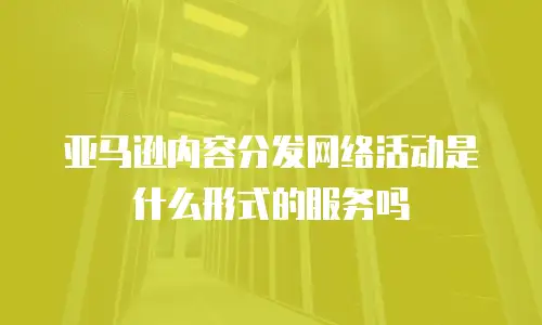 亚马逊内容分发网络活动是什么形式的服务吗