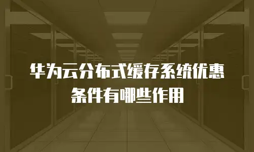 华为云分布式缓存系统优惠条件有哪些作用