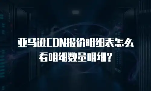 亚马逊CDN报价明细表怎么看明细数量明细？