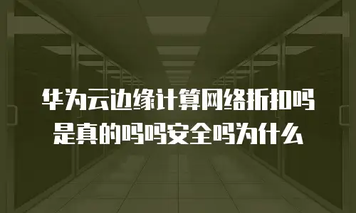 华为云边缘计算网络折扣吗是真的吗吗安全吗为什么