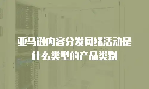 亚马逊内容分发网络活动是什么类型的产品类别