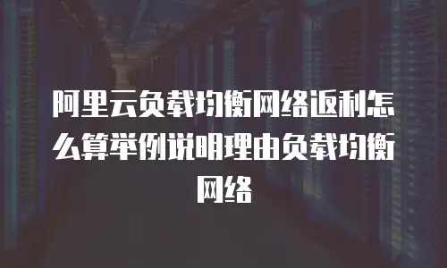 阿里云负载均衡网络返利怎么算举例说明理由负载均衡网络