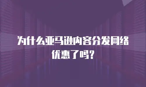 为什么亚马逊内容分发网络优惠了吗？