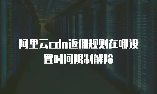 阿里云cdn返佣规则在哪设置时间限制解除