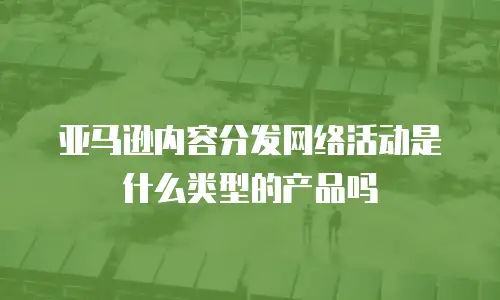 亚马逊内容分发网络活动是什么类型的产品吗