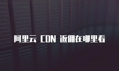 阿里云 CDN 返佣在哪里看