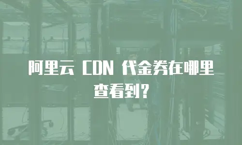 阿里云 CDN 代金券在哪里查看到？