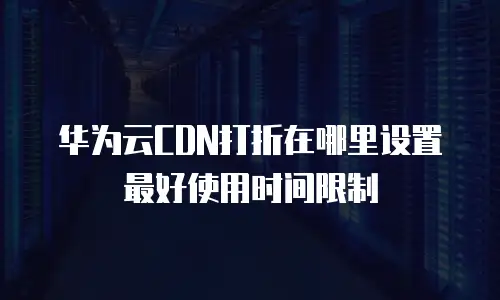 华为云CDN打折在哪里设置最好使用时间限制