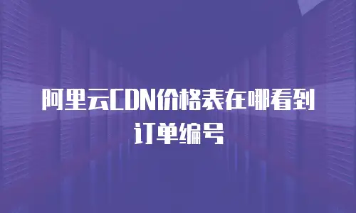 阿里云CDN价格表在哪看到订单编号