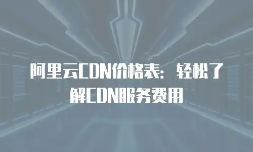 阿里云CDN价格表：轻松了解CDN服务费用