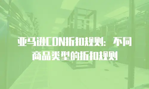 亚马逊CDN折扣规则：不同商品类型的折扣规则