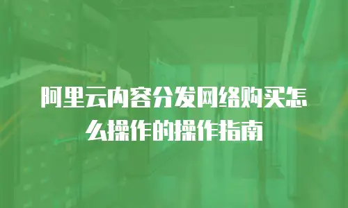 阿里云内容分发网络购买怎么操作的操作指南