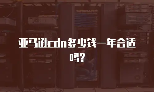 亚马逊cdn多少钱一年合适吗？