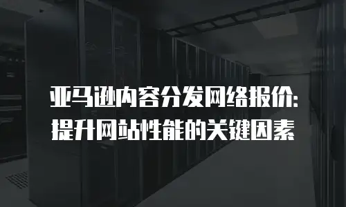 亚马逊内容分发网络报价：提升网站性能的关键因素