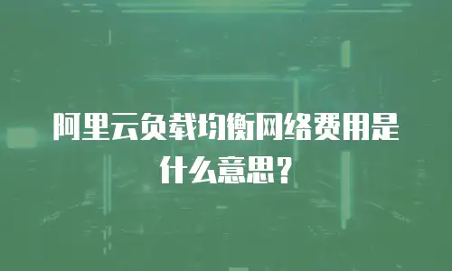 阿里云负载均衡网络费用是什么意思？
