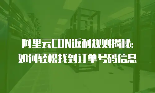 阿里云CDN返利规则揭秘：如何轻松找到订单号码信息