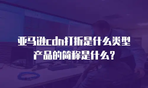 亚马逊cdn打折是什么类型产品的简称是什么？