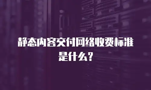 静态内容交付网络收费标准是什么？
