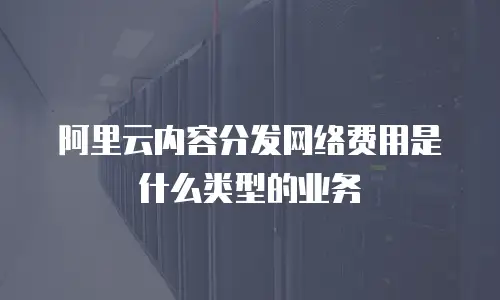 阿里云内容分发网络费用是什么类型的业务