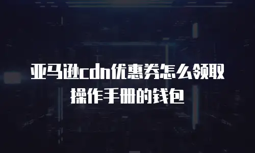 亚马逊cdn优惠券怎么领取操作手册的钱包