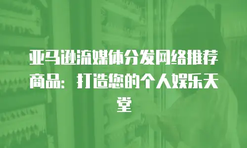 亚马逊流媒体分发网络推荐商品：打造您的个人娱乐天堂