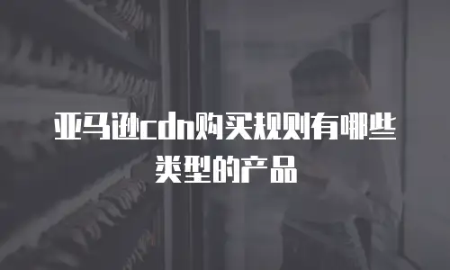 亚马逊cdn购买规则有哪些类型的产品