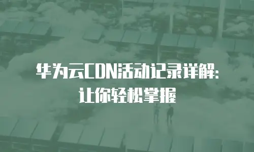 华为云CDN活动记录详解：让你轻松掌握