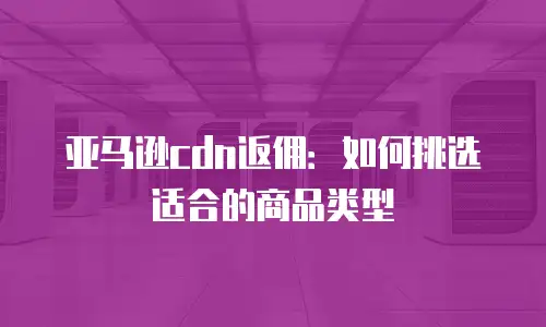 亚马逊cdn返佣：如何挑选适合的商品类型