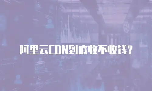 阿里云CDN到底收不收钱？