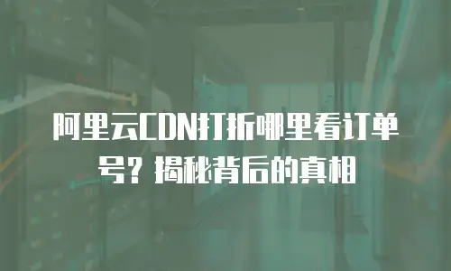 阿里云CDN打折哪里看订单号？揭秘背后的真相