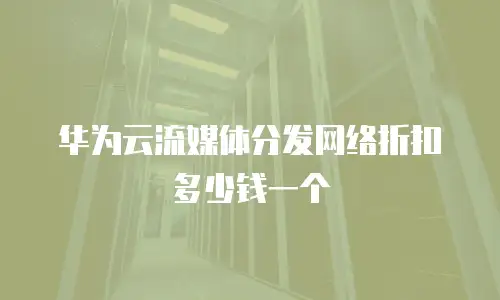 华为云流媒体分发网络折扣多少钱一个