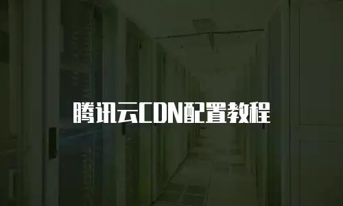 腾讯云CDN配置教程