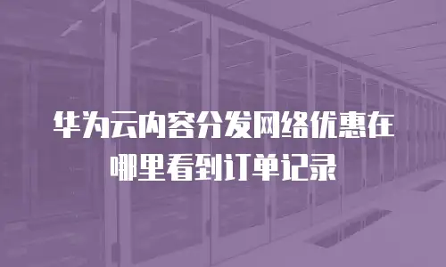 华为云内容分发网络优惠在哪里看到订单记录