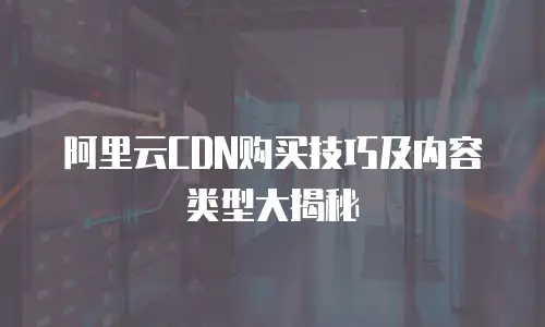 阿里云CDN购买技巧及内容类型大揭秘