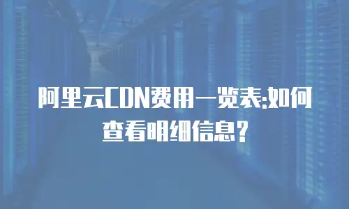 阿里云CDN费用一览表:如何查看明细信息?
