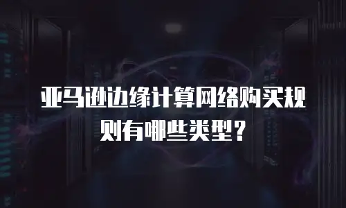 亚马逊边缘计算网络购买规则有哪些类型？