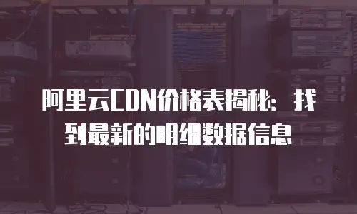 阿里云CDN价格表揭秘：找到最新的明细数据信息