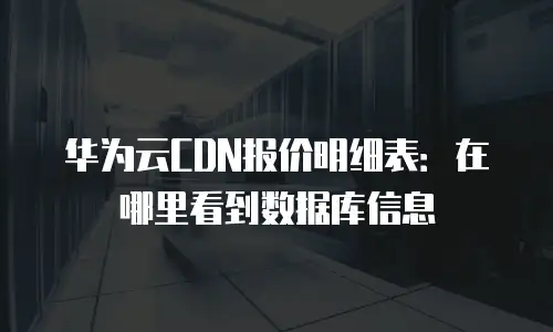 华为云CDN报价明细表：在哪里看到数据库信息