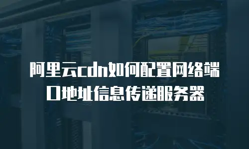 阿里云cdn如何配置网络端口地址信息传递服务器