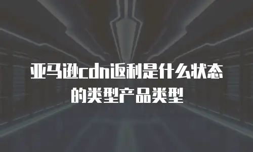 亚马逊cdn返利是什么状态的类型产品类型