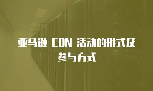 亚马逊 CDN 活动的形式及参与方式