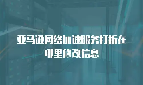 亚马逊网络加速服务打折在哪里修改信息