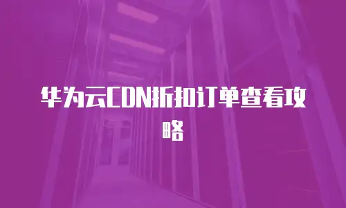 华为云CDN折扣订单查看攻略