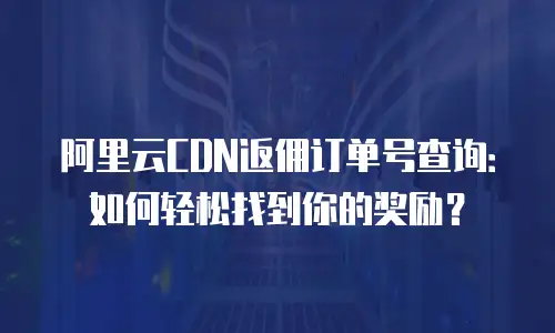 阿里云CDN返佣订单号查询：如何轻松找到你的奖励？