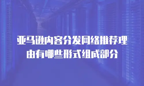 亚马逊内容分发网络推荐理由有哪些形式组成部分